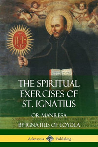 The Spiritual Exercises Of St. Ignatius: Or Manresa The Spiritual Exercises Of St. Ignatius: Or Manresa