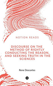 Discourse On The Method Of Rightly Conducting The Reason, And Seeking Truth In The Sciences Discourse On The Method Of Rightly Conducting The Reason, And Seeking Truth In The Sciences