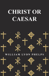 Christ Or Caesar - An Essay By William Lyon Phelps Christ Or Caesar - An Essay By William Lyon Phelps