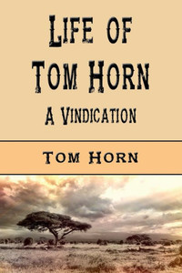 Life Of Tom Horn (Illustrated Edition): A Vindication Life Of Tom Horn (Illustrated Edition): A Vindication