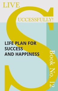 Live Successfully! Book No. 12 - Life Plan For Success And Happiness Live Successfully! Book No. 12 - Life Plan For Success And Happiness