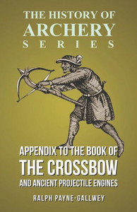 Appendix To The Book Of The Crossbow And Ancient Projectile Engines (History Of Archery Series)