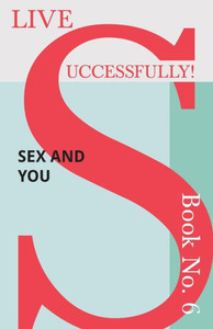 Live Successfully! Book No. 6 - Sex And You Live Successfully! Book No. 6 - Sex And You