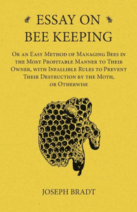 Essay On Bee Keeping - Or An Easy Method Of Managing Bees In The Most Profitable Manner To Their Owner, With Infallible Rules To Prevent Their Destruction By The Moth, Or Otherwise Essay On Bee Keeping - Or An Easy Method Of Managing Bees In The Most Profitable Manner To Their Owner, With Infallible Rules To Prevent Their Destruction By The Moth, Or Otherwise
