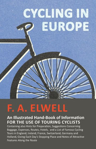 Cycling In Europe - An Illustrated Hand-Book Of Information For The Use Of Touring Cyclists: Containing Also Hints For Preparation, Suggestions ... Cycling Tours In England, Ireland, France, S Cycling In Europe - An Illustrated Hand-Book Of Information For The Use Of Touring Cyclists: Containing Also Hints For Preparation, Suggestions ... Cycling Tours In England, Ireland, France, S