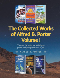 The Collected Works Of Alfred B. Porter: Volume I: These Are The Stories You Wished Your Parents And Grandparents Read To You. The Collected Works Of Alfred B. Porter: Volume I: These Are The Stories You Wished Your Parents And Grandparents Read To You.