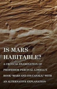 Is Mars Habitable? A Critical Examination Of Professor Percival Lowell's Book "Mars And Its Canals," With An Alternative Explanation Is Mars Habitable? A Critical Examination Of Professor Percival Lowell's Book "Mars And Its Canals," With An Alternative Explanation