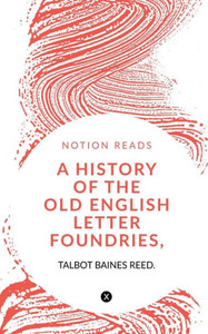 A History Of The Old English Letter Foundries, With Notes, A History Of The Old English Letter Foundries, With Notes,