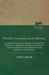 The Encyclopaedia Of The Kennel - A Complete Manual Of The Dog, Its Varieties, Physiology, Breeding, Training, Exhibition And Management, With Articles On The Designing Of Kennels