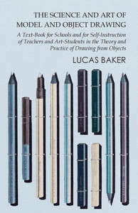 The Science And Art Of Model And Object Drawing - A Text-Book For Schools And For Self-Instruction Of Teachers And Art-Students In The Theory And Practice Of Drawing From Objects