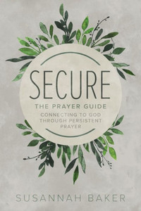 Secure: The Prayer Guide: Connecting To God Through Persistent Prayer Secure: The Prayer Guide: Connecting To God Through Persistent Prayer