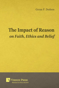 The Impact Of Reason On Faith, Ethics And Belief (Vernon Philosophy) The Impact Of Reason On Faith, Ethics And Belief (Vernon Philosophy)