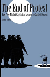 The End Of Protest: How Free-Market Capitalism Learned To Control Dissent (Cornell Selects)