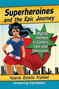 Superheroines And The Epic Journey: Mythic Themes In Comics, Film And Television