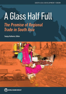 A Glass Half Full: The Promise Of Regional Trade In South Asia (South Asia Development Forum) A Glass Half Full: The Promise Of Regional Trade In South Asia (South Asia Development Forum)