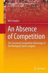 An Absence Of Competition: The Sustained Competitive Advantage Of The Monopoly Sports Leagues (Sports Economics, Management And Policy, 5)