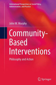 Community-Based Interventions: Philosophy And Action (International Perspectives On Social Policy, Administration, And Practice) Community-Based Interventions: Philosophy And Action (International Perspectives On Social Policy, Administration, And Practice)