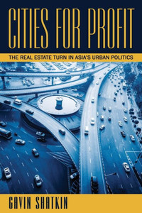 Cities For Profit: The Real Estate Turn In Asia's Urban Politics Cities For Profit: The Real Estate Turn In Asia's Urban Politics
