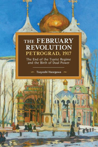 The February Revolution, Petrograd, 1917: The End Of The Tsarist Regime And The Birth Of Dual Power (Historical Materialism, 149) The February Revolution, Petrograd, 1917: The End Of The Tsarist Regime And The Birth Of Dual Power (Historical Materialism, 149)