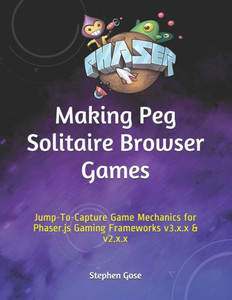 Making Peg Solitaire Browser Games: Jump-To-Capture Game Mechanics For Phaser.Js Gaming Frameworks V3.X.X & V2.X.X (Making Browser Games)