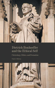Dietrich Bonhoeffer And The Ethical Self: Christology, Ethics, And Formation Dietrich Bonhoeffer And The Ethical Self: Christology, Ethics, And Formation