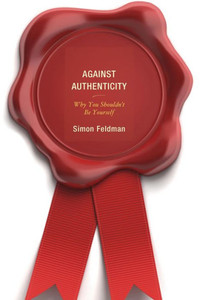 Against Authenticity: Why You Shouldn'T Be Yourself Against Authenticity: Why You Shouldn'T Be Yourself