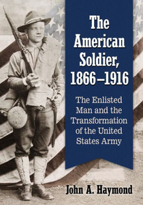 The American Soldier, 1866-1916: The Enlisted Man And The Transformation Of The United States Army