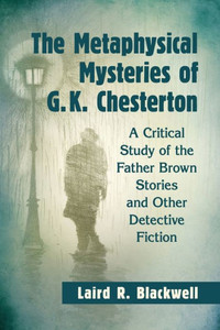 The Metaphysical Mysteries Of G.K. Chesterton: A Critical Study Of The Father Brown Stories And Other Detective Fiction The Metaphysical Mysteries Of G.K. Chesterton: A Critical Study Of The Father Brown Stories And Other Detective Fiction