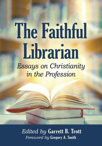 The Faithful Librarian: Essays On Christianity In The Profession The Faithful Librarian: Essays On Christianity In The Profession