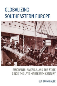 Globalizing Southeastern Europe: Emigrants, America, And The State Since The Late Nineteenth Century