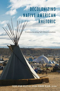 Decolonizing Native American Rhetoric: Communicating Self-Determination (Frontiers In Political Communication)