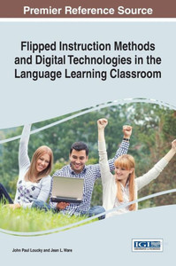Flipped Instruction Methods And Digital Technologies In The Language Learning Classroom (Advances In Educational Technologies And Instructional Design)