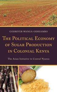 The Political Economy Of Sugar Production In Colonial Kenya: The Asian Initiative In Central Nyanza The Political Economy Of Sugar Production In Colonial Kenya: The Asian Initiative In Central Nyanza