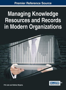 Managing Knowledge Resources And Records In Modern Organizations (Advances In Knowledge Acquisition, Transfer, And Management) Managing Knowledge Resources And Records In Modern Organizations (Advances In Knowledge Acquisition, Transfer, And Management)