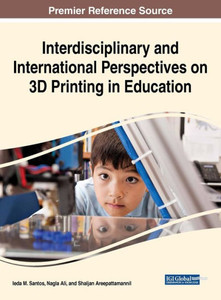 Interdisciplinary And International Perspectives On 3D Printing In Education (Advances In Educational Technologies And Instructional Design) Interdisciplinary And International Perspectives On 3D Printing In Education (Advances In Educational Technologies And Instructional Design)
