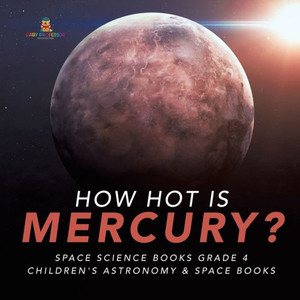 How Hot Is Mercury? Space Science Books Grade 4 Children'S Astronomy & Space Books How Hot Is Mercury? Space Science Books Grade 4 Children'S Astronomy & Space Books