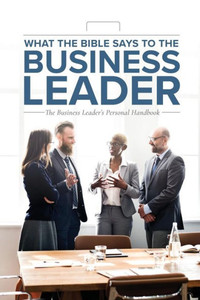 What The Bible Says To The Business Leader: The Business Leader'S Personal Handbook What The Bible Says To The Business Leader: The Business Leader'S Personal Handbook