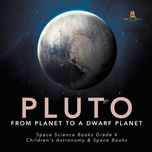 Pluto: From Planet To A Dwarf Planet Space Science Books Grade 4 Children'S Astronomy & Space Books Pluto: From Planet To A Dwarf Planet Space Science Books Grade 4 Children'S Astronomy & Space Books