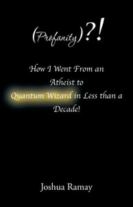 (Profanity)?! How I Went From An Atheist To Quantum Wizard In Less Than A Decade! (Profanity)?! How I Went From An Atheist To Quantum Wizard In Less Than A Decade!