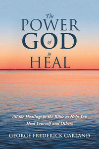 The Power Of God To Heal: All The Healings In The Bible To Help You Heal Yourself And Others