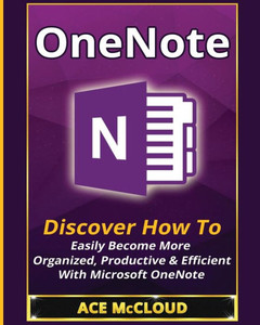 Onenote: Discover How To Easily Become More Organized, Productive & Efficient With Microsoft Onenote (Organization Time Management Software Productivity)