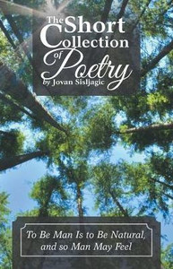 The Short Collection Of Poetry By Jovan Sisljagic: To Be Man Is To Be Natural, And So Man May Feel