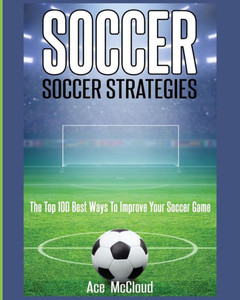 Soccer: Soccer Strategies: The Top 100 Best Ways To Improve Your Soccer Game (Best Strategies Exercises Nutrition & Training) Soccer: Soccer Strategies: The Top 100 Best Ways To Improve Your Soccer Game (Best Strategies Exercises Nutrition & Training)