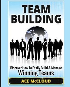 Team Building: Discover How To Easily Build & Manage Winning Teams (Strategies For Building And Leading Powerful Teams) Team Building: Discover How To Easily Build & Manage Winning Teams (Strategies For Building And Leading Powerful Teams)