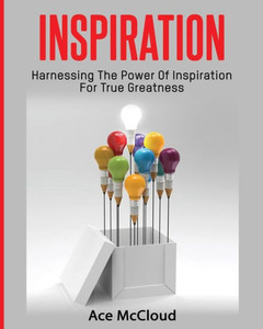 Inspiration: Harnessing The Power Of Inspiration For True Greatness (Inspirational Strategies & Guide For Eliminating)