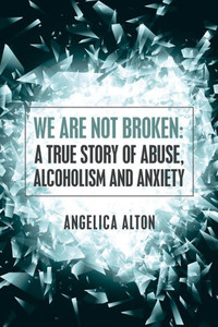 We Are Not Broken: A True Story Of Abuse, Alcoholism And Anxiety We Are Not Broken: A True Story Of Abuse, Alcoholism And Anxiety
