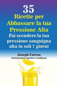 35 Ricette Per Abbassare La Tua Pressione Alta: Fai Scendere La Tua Pressione Sanguigna Alta In Soli 7 Giorni (Italian Edition)