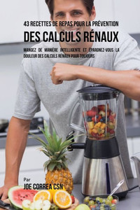 43 Recettes De Repas Pour La Prevention Des Calculs Renaux: Mangez De Manière Intelligente Et epargnez-Vous La Douleur Des Calculs Renaux Pour Toujours (French Edition)