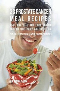 33 Prostate Cancer Meal Recipes That Will Help You Fight Cancer, Increase Your Energy, And Feel Better: The Simple Solution To Your Cancer Problems 33 Prostate Cancer Meal Recipes That Will Help You Fight Cancer, Increase Your Energy, And Feel Better: The Simple Solution To Your Cancer Problems