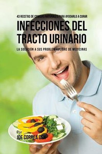 43 Recetas De Comidas Naturales Para Ayudarlo A Curar Infecciones Del Tracto Urinario: La Solucion A Sus Problemas Libre De Medicinas (Spanish Edition) 43 Recetas De Comidas Naturales Para Ayudarlo A Curar Infecciones Del Tracto Urinario: La Solucion A Sus Problemas Libre De Medicinas (Spanish Edition)